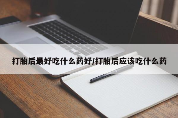 堕胎药打胎后最好吃什么药好/打胎后应该吃什么药