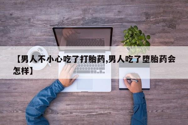 堕胎药【男人不小心吃了打胎药,男人吃了堕胎药会怎样】
