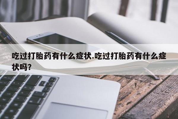 堕胎药吃过打胎药有什么症状.吃过打胎药有什么症状吗？