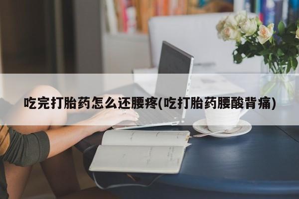堕胎药吃完打胎药怎么还腰疼(吃打胎药腰酸背痛)