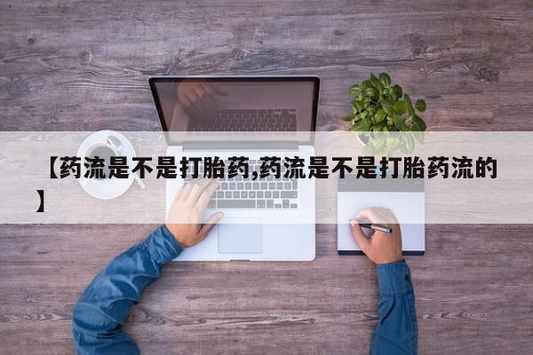 堕胎药【药流是不是打胎药,药流是不是打胎药流的】