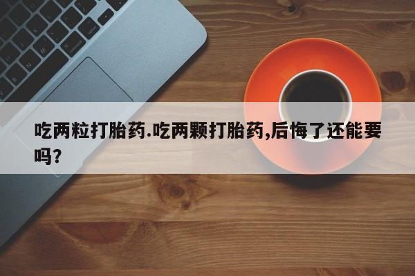 堕胎药吃两粒打胎药.吃两颗打胎药,后悔了还能要吗？