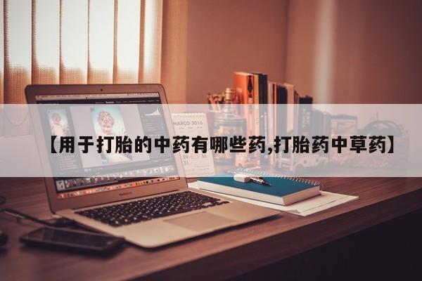 堕胎药【用于打胎的中药有哪些药,打胎药中草药】