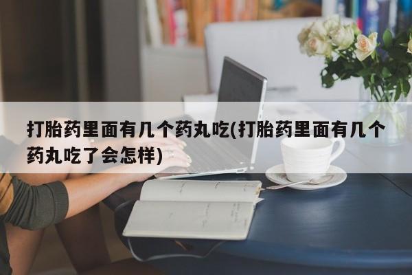 堕胎药打胎药里面有几个药丸吃(打胎药里面有几个药丸吃了会怎样)