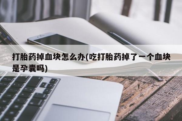 堕胎药打胎药掉血块怎么办(吃打胎药掉了一个血块是孕囊吗)