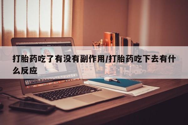 堕胎药打胎药吃了有没有副作用/打胎药吃下去有什么反应