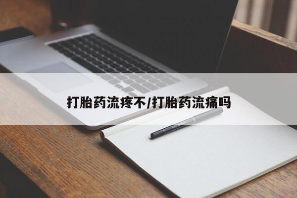 堕胎药打胎药流疼不/打胎药流痛吗
