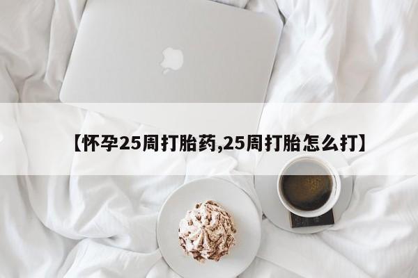 堕胎药【怀孕25周打胎药,25周打胎怎么打】