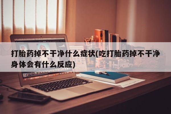 堕胎药打胎药掉不干净什么症状(吃打胎药掉不干净身体会有什么反应)