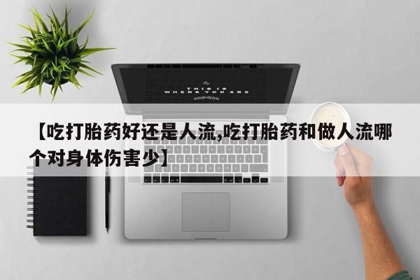 堕胎药【吃打胎药好还是人流,吃打胎药和做人流哪个对身体伤害少】