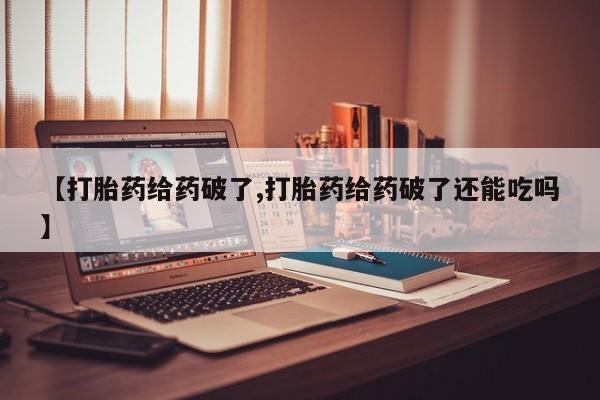 堕胎药【打胎药给药破了,打胎药给药破了还能吃吗】