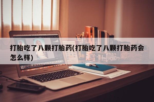 堕胎药打胎吃了八颗打胎药(打胎吃了八颗打胎药会怎么样)