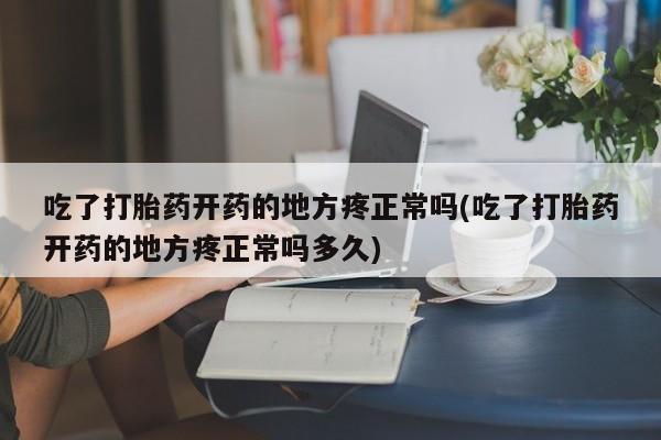 堕胎药吃了打胎药开药的地方疼正常吗(吃了打胎药开药的地方疼正常吗多久)