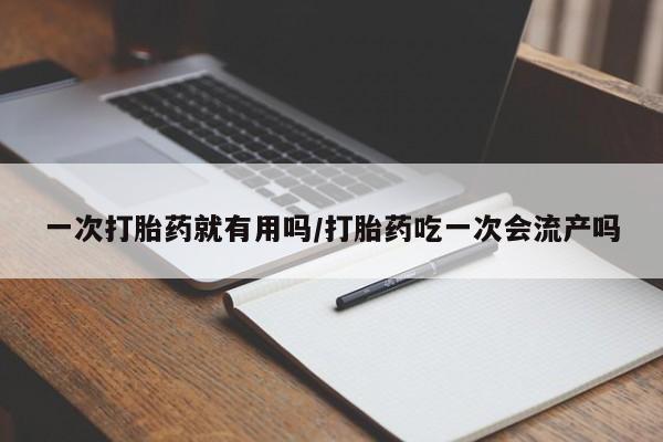 堕胎药一次打胎药就有用吗/打胎药吃一次会流产吗