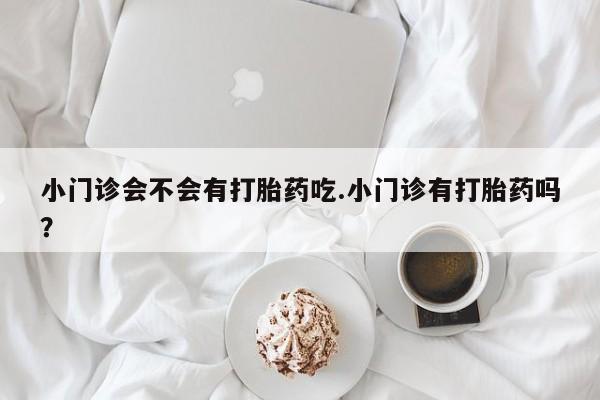 堕胎药小门诊会不会有打胎药吃.小门诊有打胎药吗？