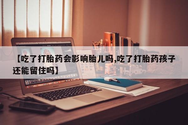 堕胎药【吃了打胎药会影响胎儿吗,吃了打胎药孩子还能留住吗】
