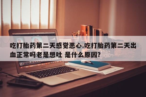 堕胎药吃打胎药第二天感觉恶心.吃打胎药第二天出血正常吗老是想吐 是什么原因？