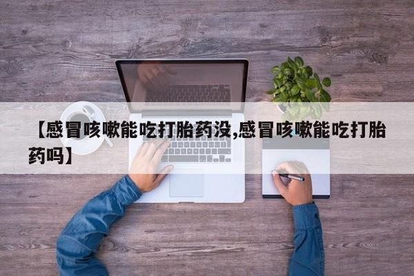 堕胎药【感冒咳嗽能吃打胎药没,感冒咳嗽能吃打胎药吗】