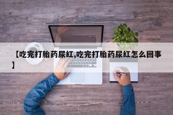 堕胎药【吃完打胎药尿红,吃完打胎药尿红怎么回事】