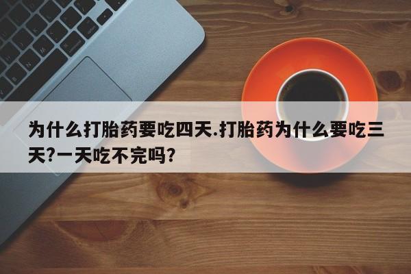 堕胎药为什么打胎药要吃四天.打胎药为什么要吃三天?一天吃不完吗？