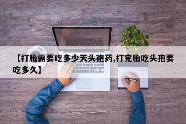 堕胎药【打胎需要吃多少天头孢药,打完胎吃头孢要吃多久】
