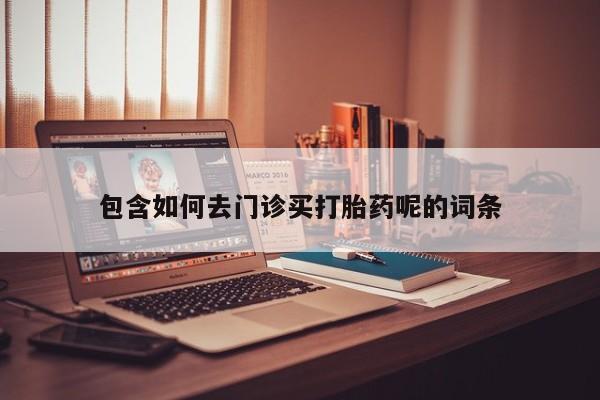 堕胎药包含如何去门诊买打胎药呢的词条