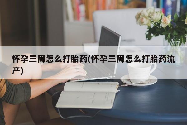 堕胎药怀孕三周怎么打胎药(怀孕三周怎么打胎药流产)