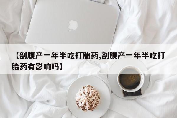 堕胎药【剖腹产一年半吃打胎药,剖腹产一年半吃打胎药有影响吗】