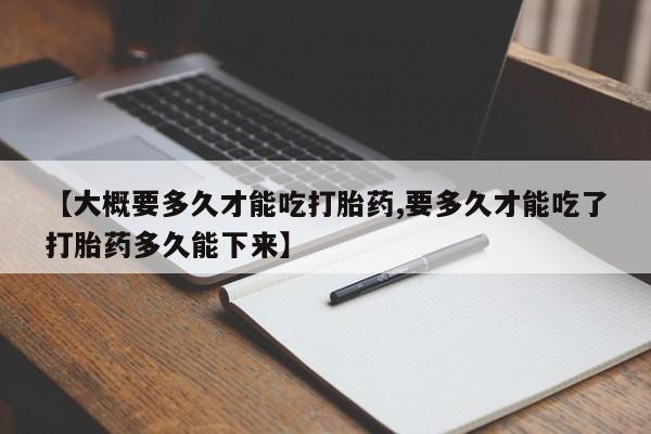 堕胎药【大概要多久才能吃打胎药,要多久才能吃了打胎药多久能下来】