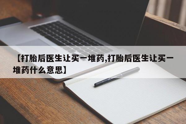 堕胎药【打胎后医生让买一堆药,打胎后医生让买一堆药什么意思】