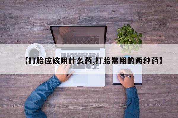 堕胎药【打胎应该用什么药,打胎常用的两种药】