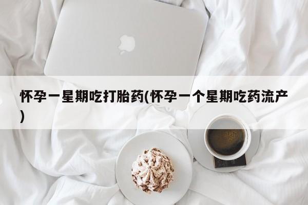 堕胎药怀孕一星期吃打胎药(怀孕一个星期吃药流产)