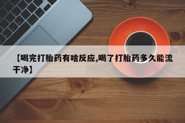 堕胎药【喝完打胎药有啥反应,喝了打胎药多久能流干净】