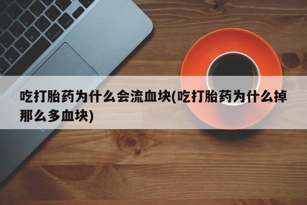 堕胎药吃打胎药为什么会流血块(吃打胎药为什么掉那么多血块)