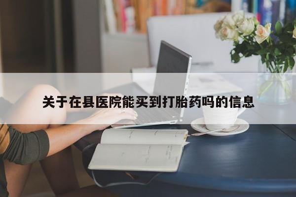 堕胎药关于在县医院能买到打胎药吗的信息