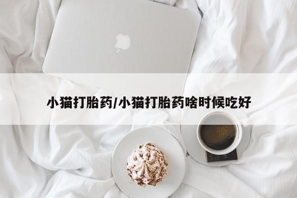 堕胎药小猫打胎药/小猫打胎药啥时候吃好