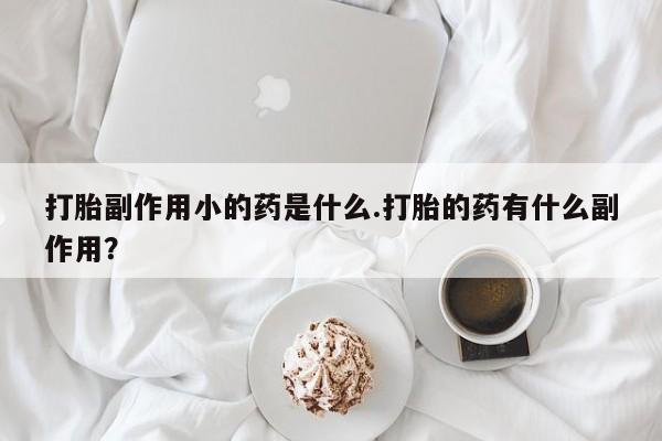 堕胎药打胎副作用小的药是什么.打胎的药有什么副作用？