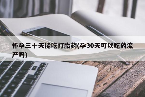 堕胎药怀孕三十天能吃打胎药(孕30天可以吃药流产吗)