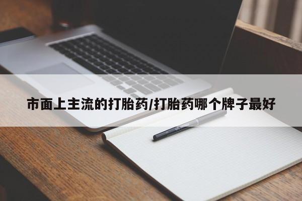 堕胎药市面上主流的打胎药/打胎药哪个牌子最好