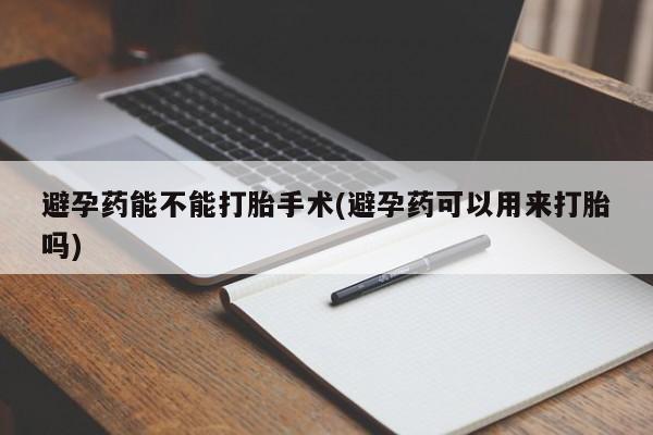 堕胎药避孕药能不能打胎手术(避孕药可以用来打胎吗)