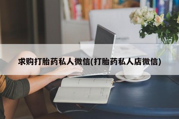 堕胎药求购打胎药私人微信(打胎药私人店微信)