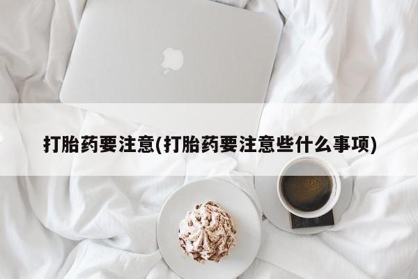 堕胎药打胎药要注意(打胎药要注意些什么事项)