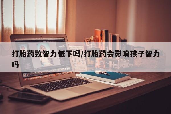 堕胎药打胎药致智力低下吗/打胎药会影响孩子智力吗