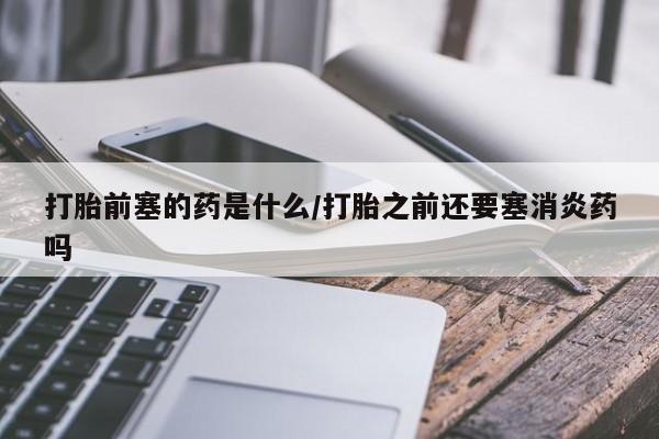堕胎药打胎前塞的药是什么/打胎之前还要塞消炎药吗