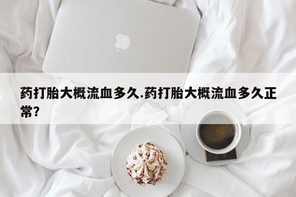 堕胎药药打胎大概流血多久.药打胎大概流血多久正常？