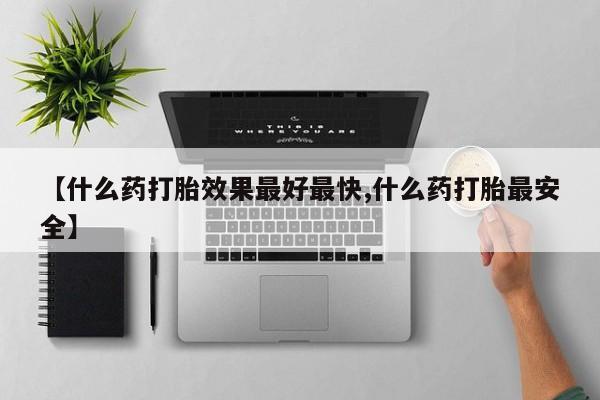 堕胎药【什么药打胎效果最好最快,什么药打胎最安全】