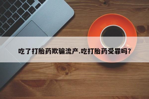 堕胎药吃了打胎药欺骗流产.吃打胎药受罪吗?