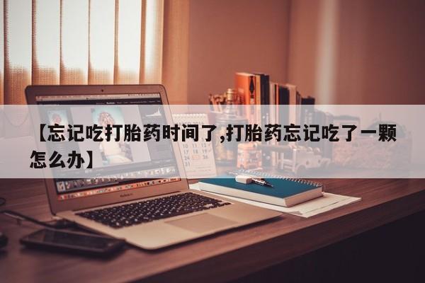 堕胎药【忘记吃打胎药时间了,打胎药忘记吃了一颗怎么办】
