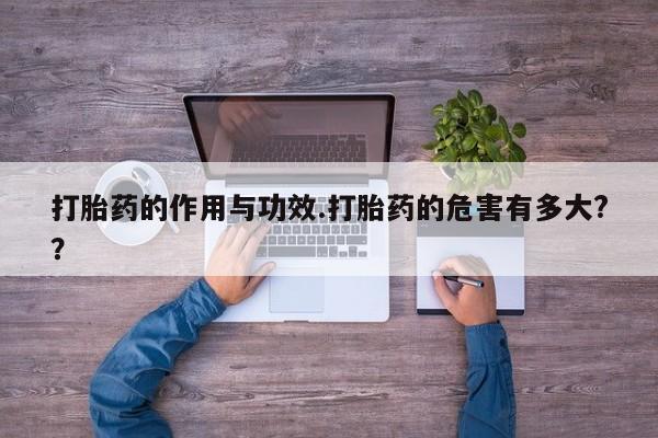 堕胎药打胎药的作用与功效.打胎药的危害有多大?？
