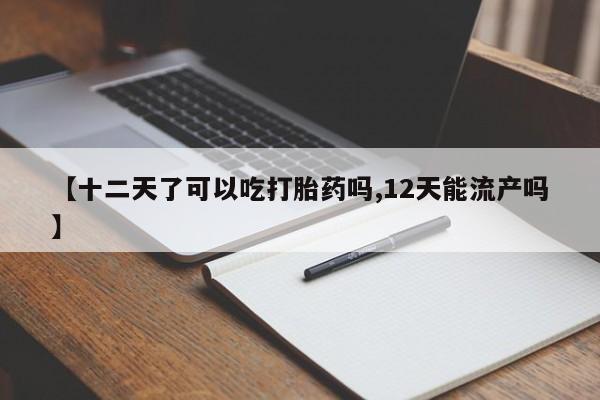 堕胎药【十二天了可以吃打胎药吗,12天能流产吗】